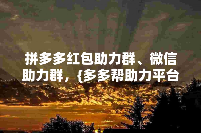 拼多多红包助力群、微信助力群，{多多帮助力平台}，是获取免费福利的绝佳途径。