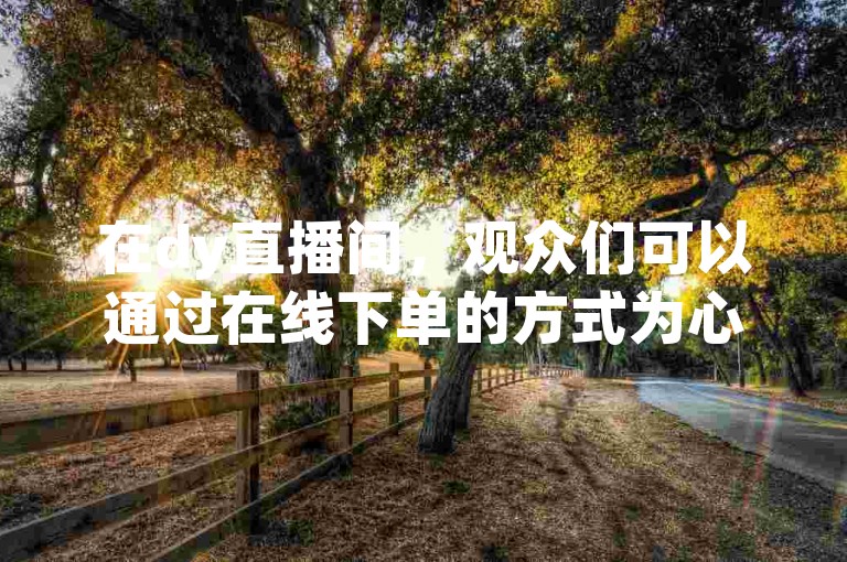 在dy直播间，观众们可以通过在线下单的方式为心仪的主播点赞，提升直播间的人气。
