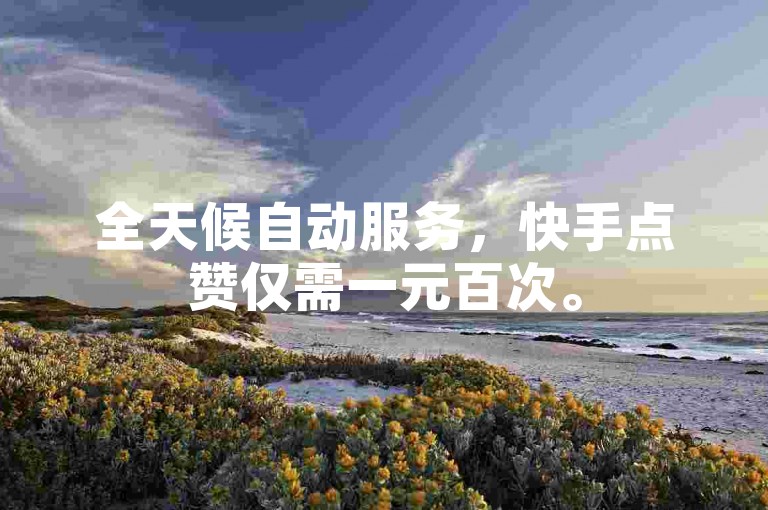 全天候自动服务，快手点赞仅需一元百次。