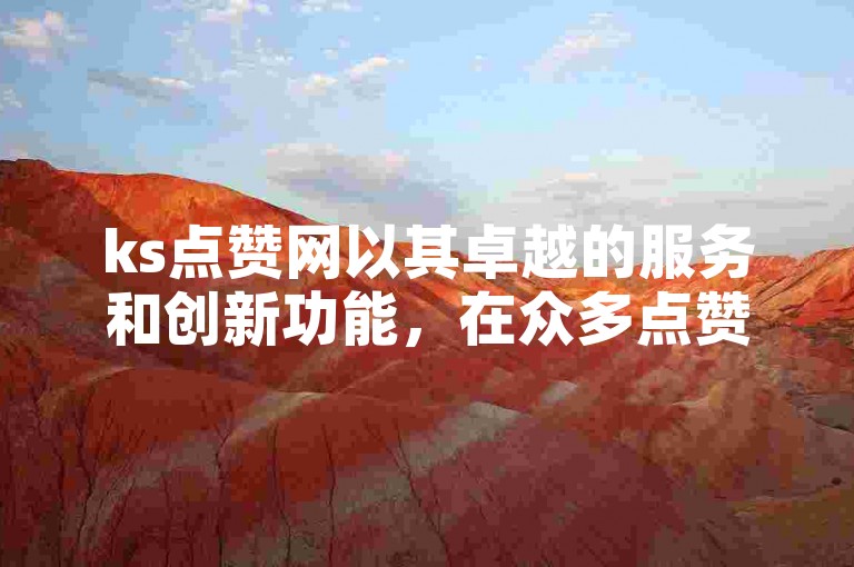 ks点赞网以其卓越的服务和创新功能，在众多点赞平台中脱颖而出，成为用户心中的优选。