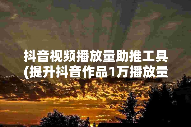 抖音视频播放量助推工具(提升抖音作品1万播放量的软件)