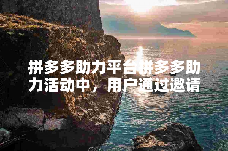拼多多助力平台拼多多助力活动中，用户通过邀请好友参与、完成特定任务或利用平台的优惠策略等多种方式，可以有效提高助力的成功率和数量。