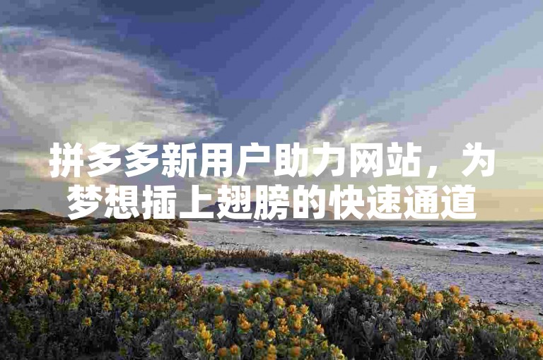 拼多多新用户助力网站，为梦想插上翅膀的快速通道。