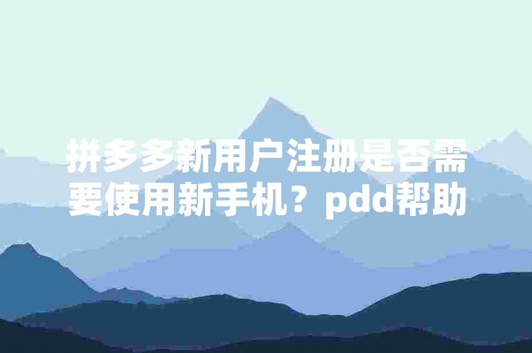 拼多多新用户注册是否需要使用新手机？pdd帮助力