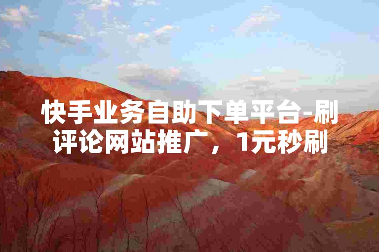 快手业务自助下单平台-刷评论网站推广，1元秒刷500赞。