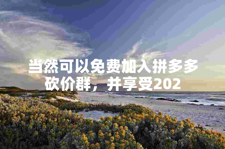 当然可以免费加入拼多多砍价群，并享受2025年微信群的便利与多多助力网站的支持。