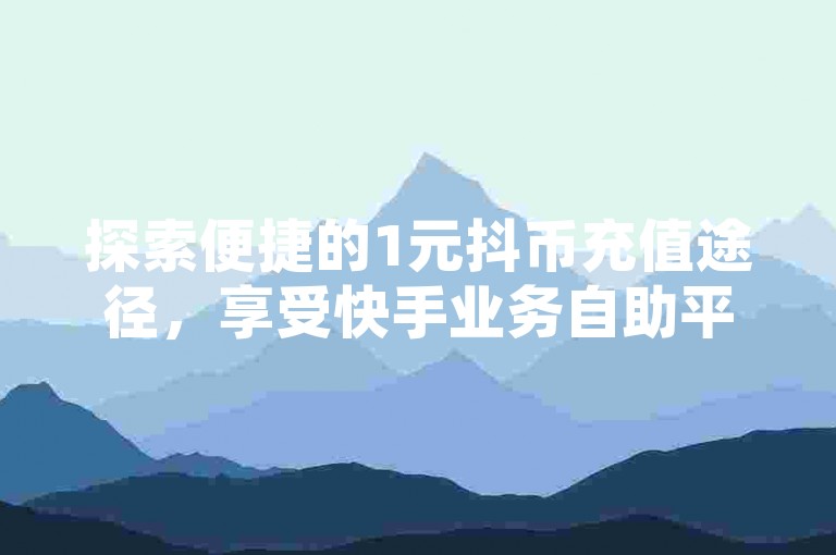 探索便捷的1元抖币充值途径，享受快手业务自助平台的超值优惠，同时发现高效的快手点赞工具和免费提升QQ空间人气的秘诀。