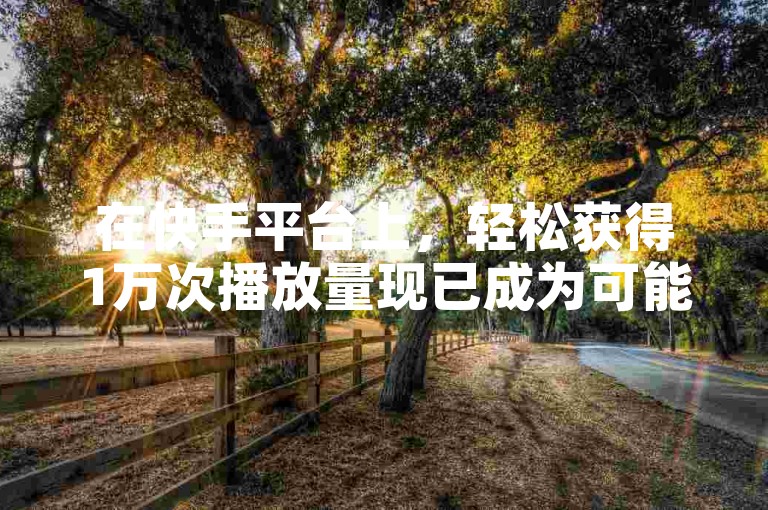 在快手平台上，轻松获得1万次播放量现已成为可能，无需任何费用。