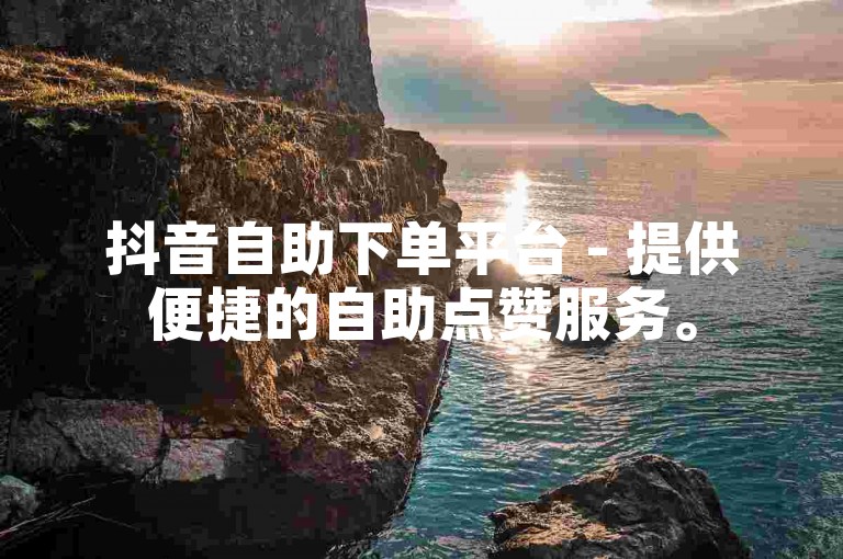 抖音自助下单平台 - 提供便捷的自助点赞服务。