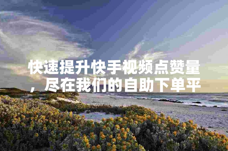 快速提升快手视频点赞量，尽在我们的自助下单平台，价格实惠且操作便捷。