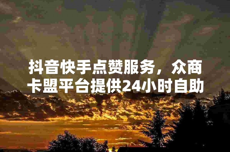 抖音快手点赞服务，众商卡盟平台提供24小时自助业务 - qq自动平台申请入口。