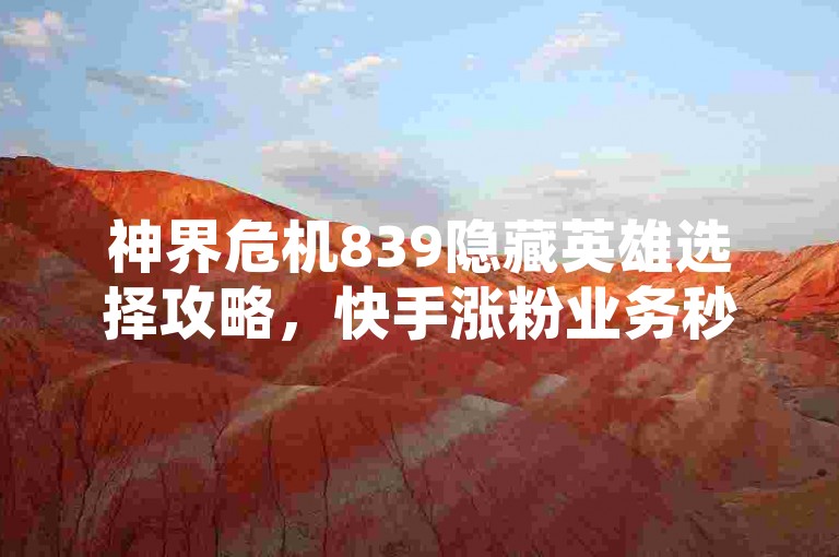 神界危机839隐藏英雄选择攻略，快手涨粉业务秒刷平台推荐。