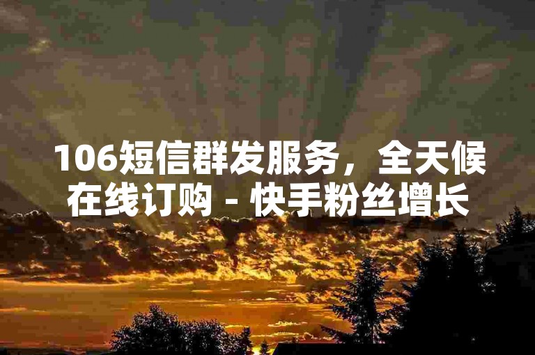 106短信群发服务，全天候在线订购 - 快手粉丝增长平台 - 梦幻云商城官网