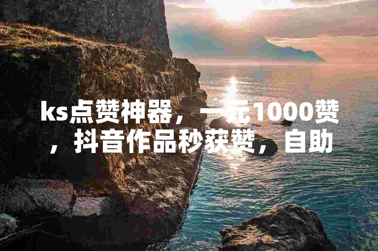 ks点赞神器，一元1000赞，抖音作品秒获赞，自助操作超便捷。