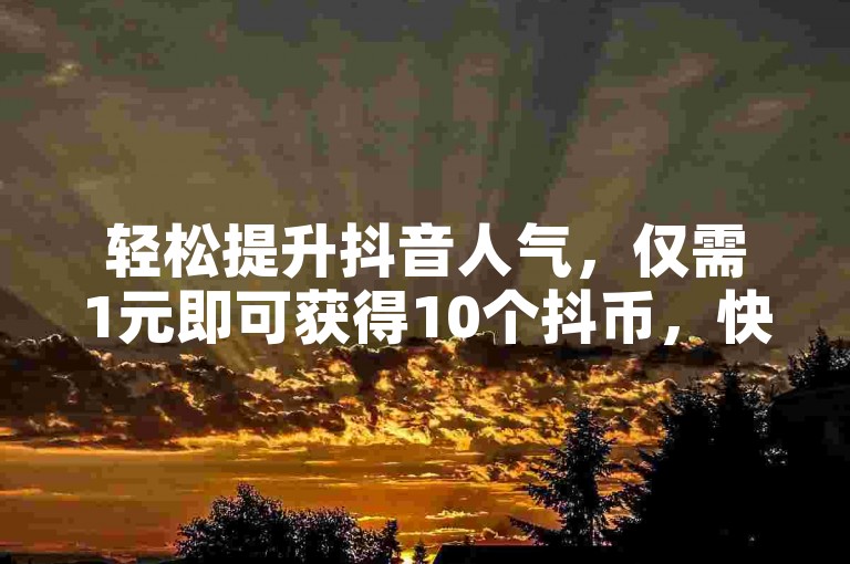 轻松提升抖音人气，仅需1元即可获得10个抖币，快来体验自助充值服务吧！