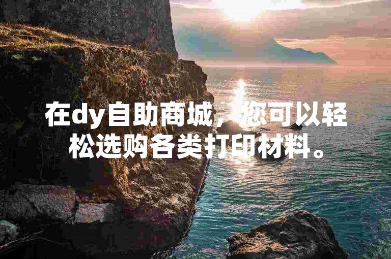 在dy自助商城，您可以轻松选购各类打印材料。