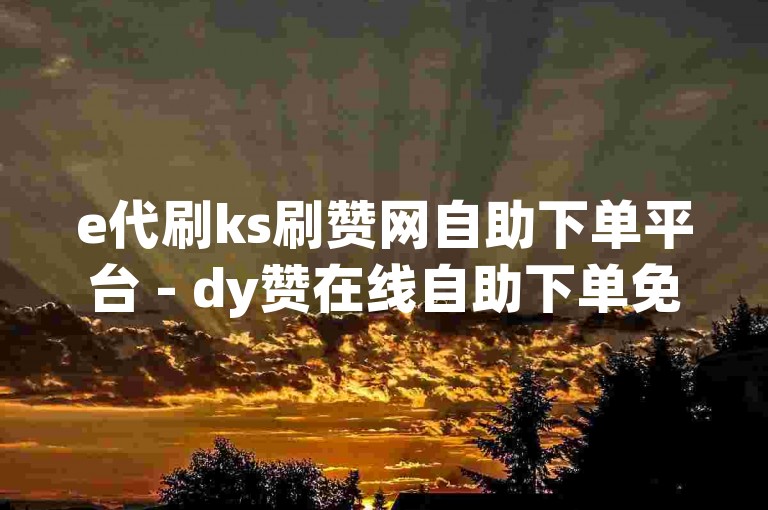e代刷ks刷赞网自助下单平台 - dy赞在线自助下单免费，这个平台提供了便捷的服务。