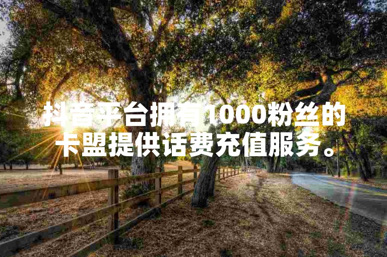 抖音平台拥有1000粉丝的卡盟提供话费充值服务。