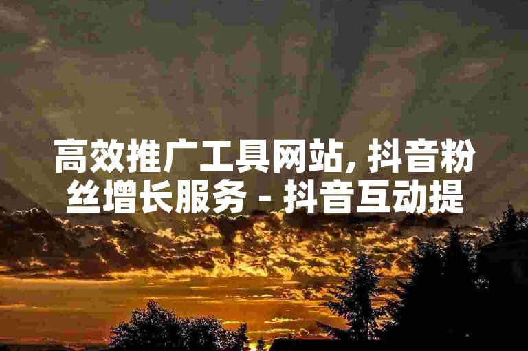 高效推广工具网站, 抖音粉丝增长服务 - 抖音互动提升平台 - 抖音营销助手在线