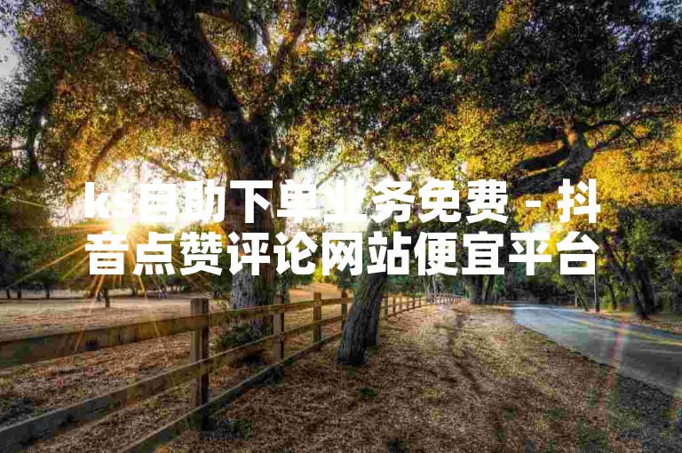 ks自助下单业务免费 - 抖音点赞评论网站便宜平台