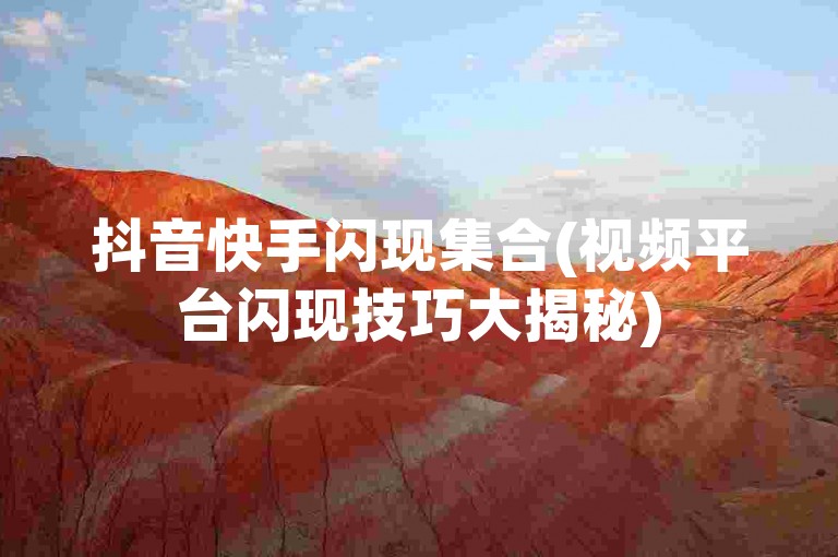 抖音快手闪现集合(视频平台闪现技巧大揭秘)
