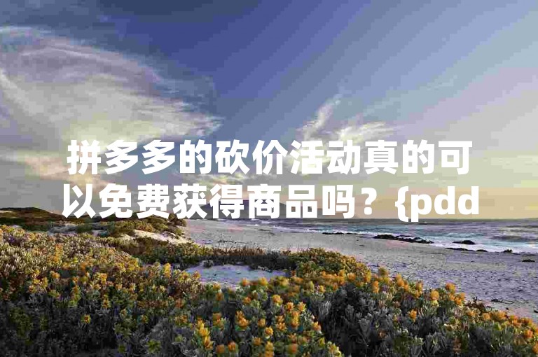 拼多多的砍价活动真的可以免费获得商品吗？{pdd砍价技巧}