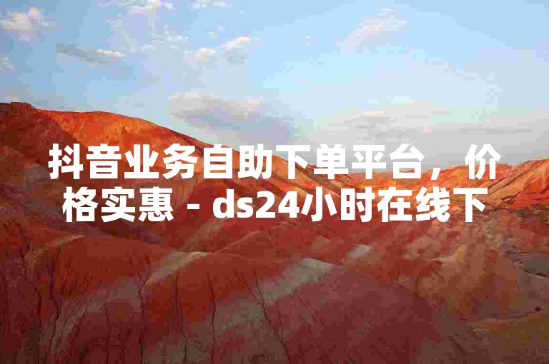 抖音业务自助下单平台，价格实惠 - ds24小时在线下单支持微信支付。