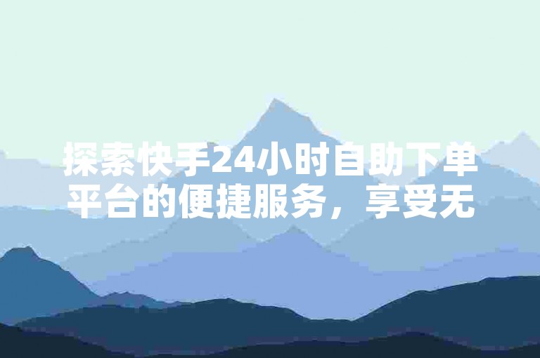 探索快手24小时自助下单平台的便捷服务，享受无缝的购物体验。