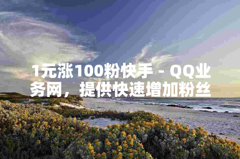 1元涨100粉快手 - QQ业务网，提供快速增加粉丝的服务。