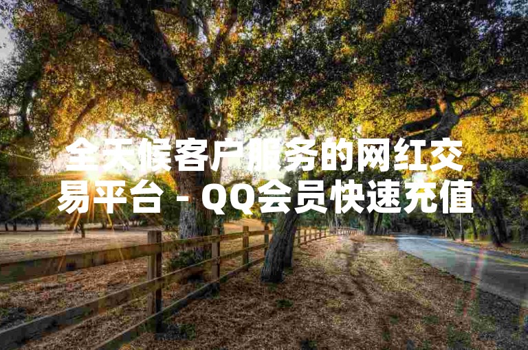 全天候客户服务的网红交易平台 - QQ会员快速充值，小额利润也能成就大梦想！