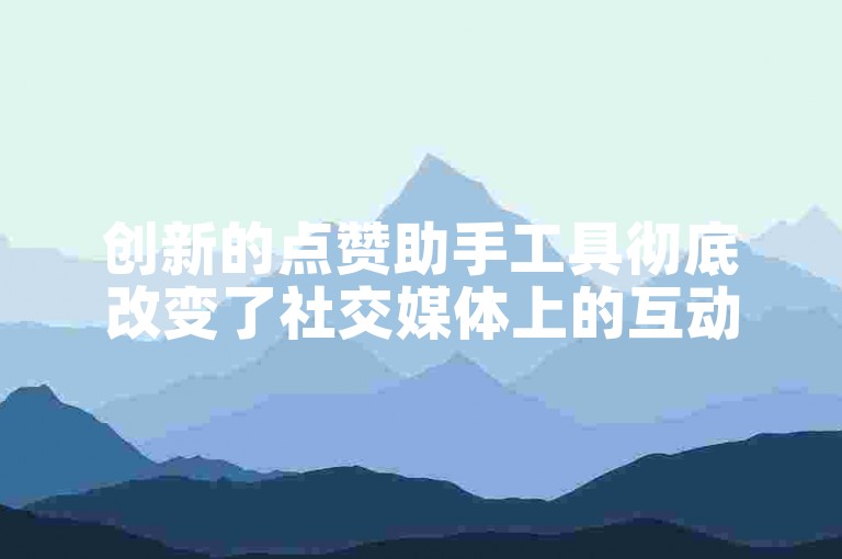 创新的点赞助手工具彻底改变了社交媒体上的互动方式。