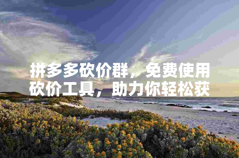 拼多多砍价群，免费使用砍价工具，助力你轻松获取心仪商品。