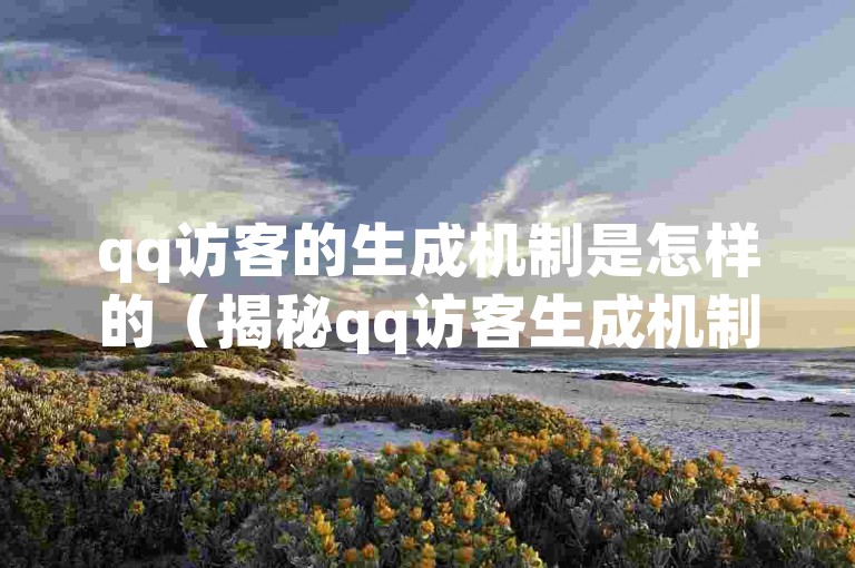qq访客的生成机制是怎样的（揭秘qq访客生成机制）
