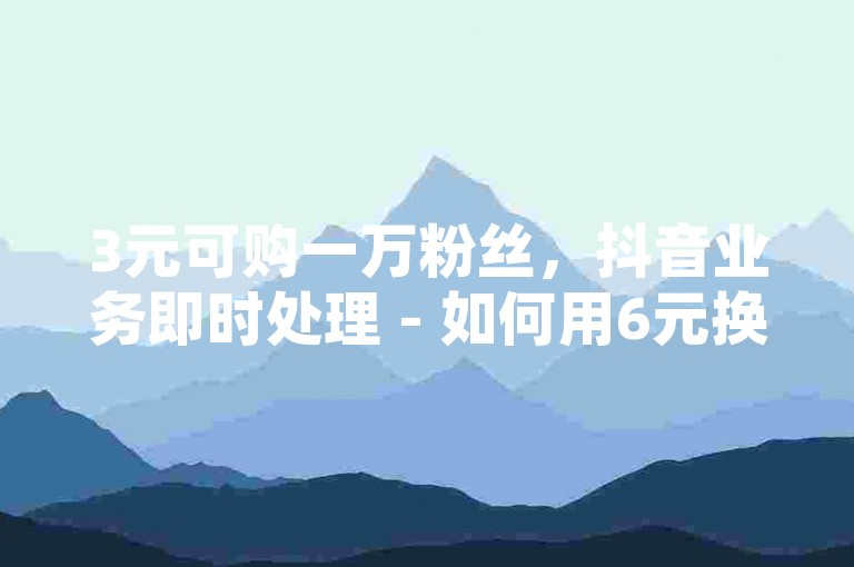 3元可购一万粉丝，抖音业务即时处理 - 如何用6元换取60个苹果抖币进行充值 - 全民K歌服务。
