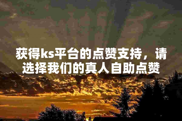 获得ks平台的点赞支持，请选择我们的真人自助点赞服务进行下单。