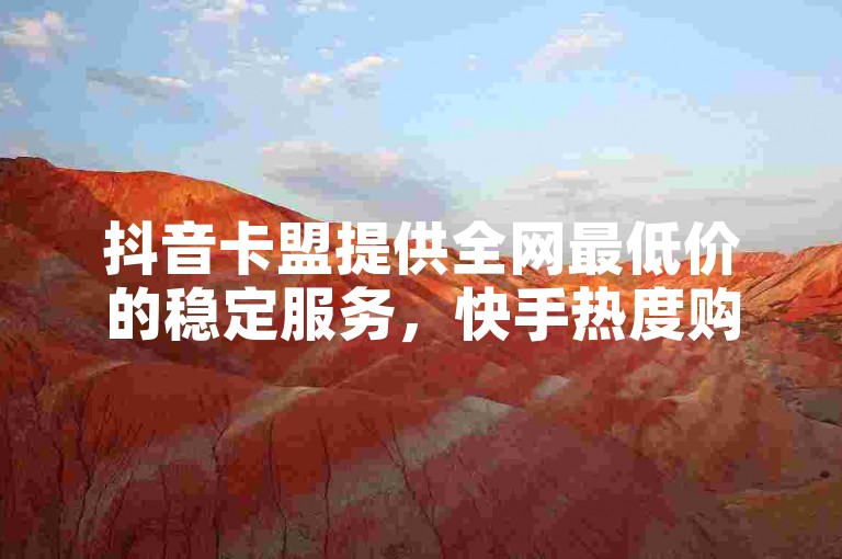 抖音卡盟提供全网最低价的稳定服务，快手热度购买网站仅需0.01元，由小白龙马山有限责任公司运营。
