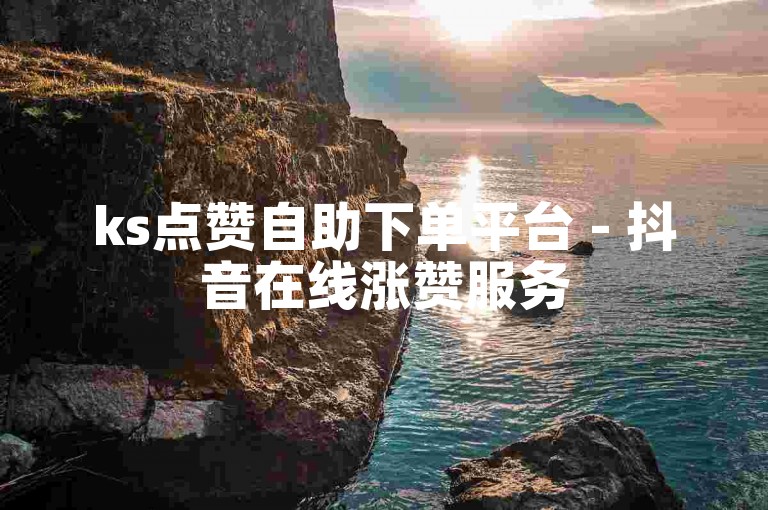 ks点赞自助下单平台 - 抖音在线涨赞服务