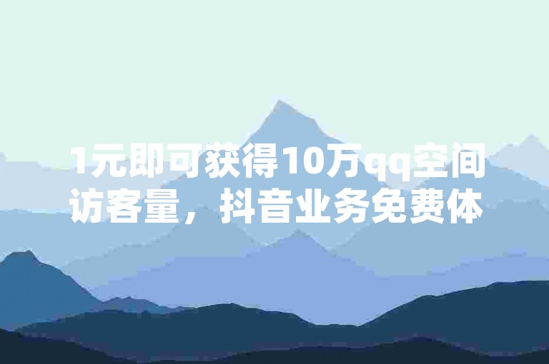1元即可获得10万qq空间访客量，抖音业务免费体验。