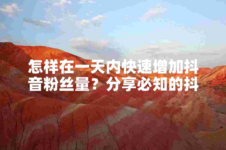 怎样在一天内快速增加抖音粉丝量？分享必知的抖音增粉高效策略。