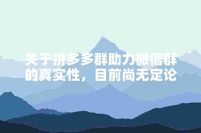 关于拼多多群助力微信群的真实性，目前尚无定论。