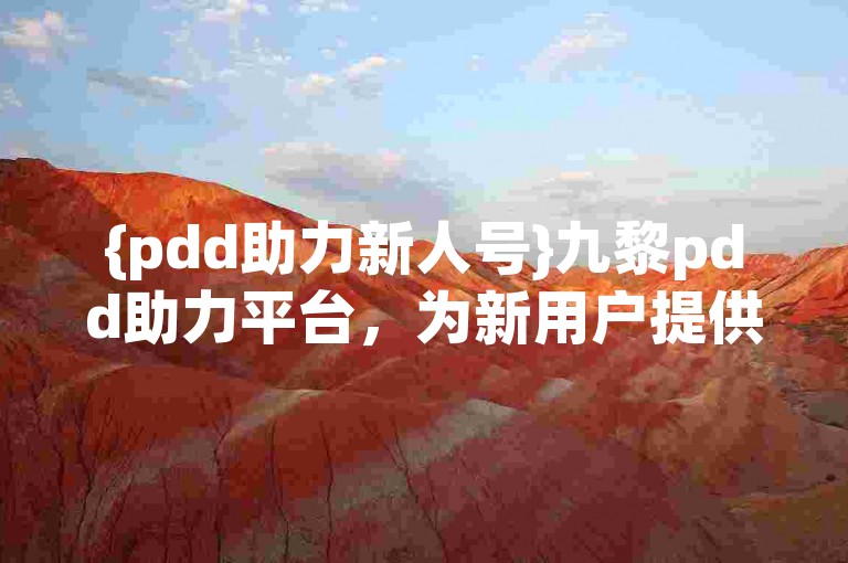 {pdd助力新人号}九黎pdd助力平台，为新用户提供了一个便捷的互助环境。