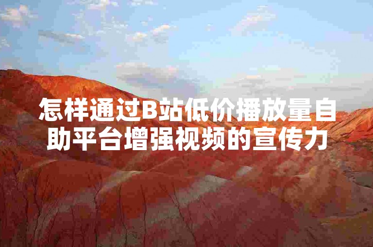 怎样通过B站低价播放量自助平台增强视频的宣传力度？