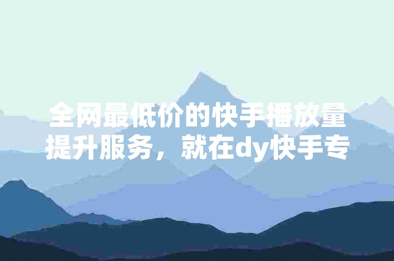 全网最低价的快手播放量提升服务，就在dy快手专业代刷平台。
