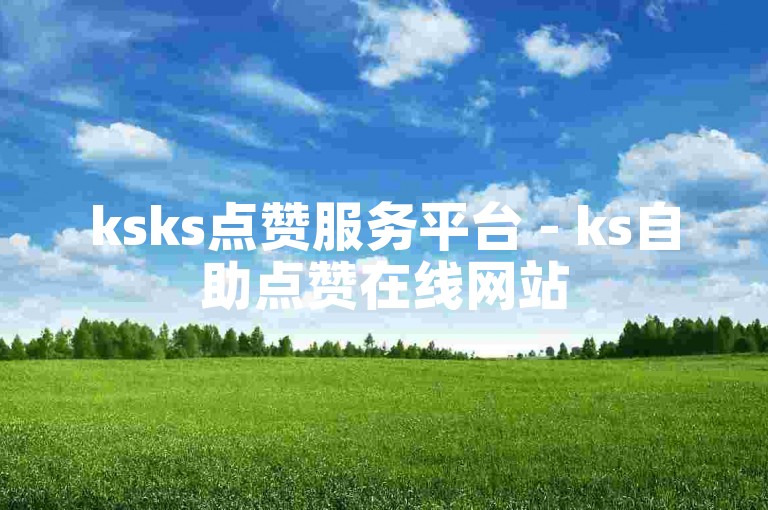 ksks点赞服务平台 - ks自助点赞在线网站
