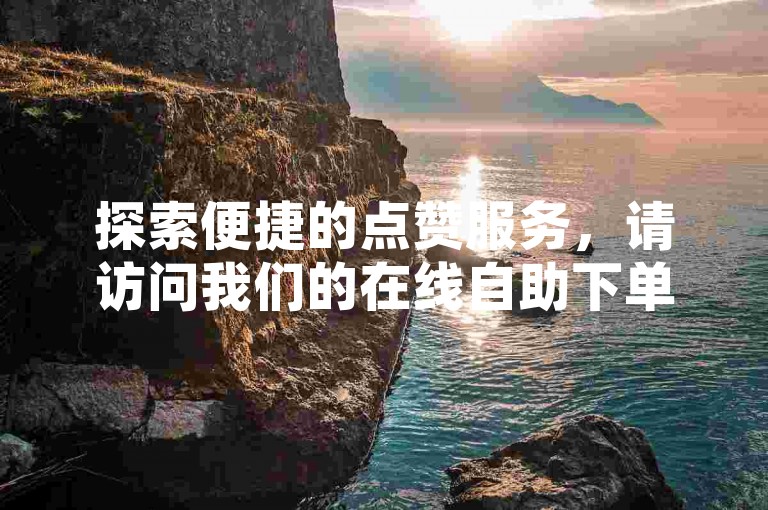 探索便捷的点赞服务，请访问我们的在线自助下单网站，专为抖音用户打造的高效平台。
