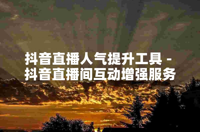 抖音直播人气提升工具 - 抖音直播间互动增强服务慧心