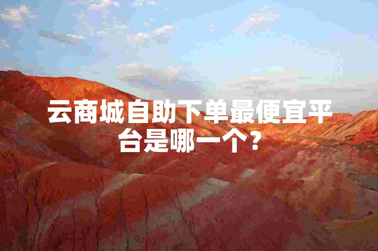 云商城自助下单最便宜平台是哪一个？