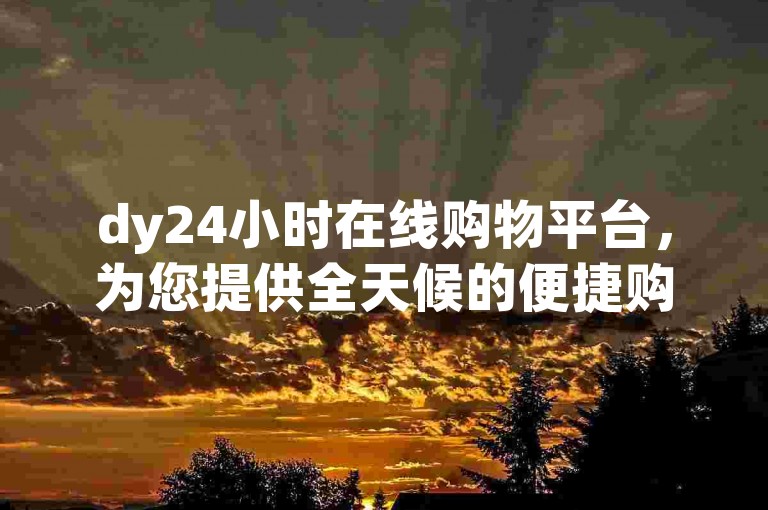 dy24小时在线购物平台，为您提供全天候的便捷购物体验。