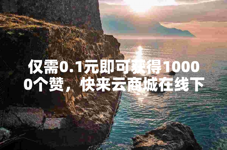 仅需0.1元即可获得10000个赞，快来云商城在线下单吧！