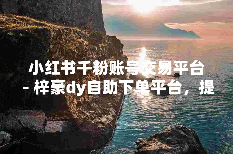 小红书千粉账号交易平台 - 梓豪dy自助下单平台，提供便捷的账号交易服务。